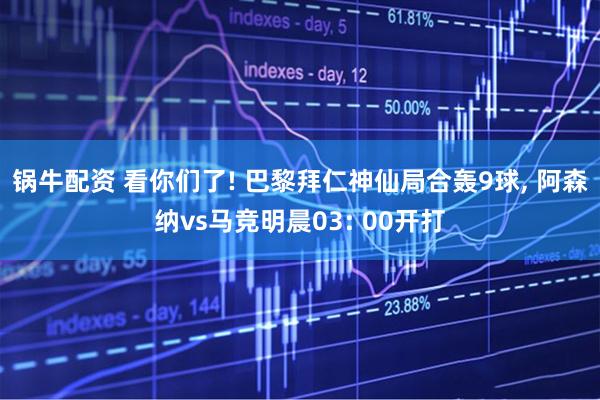 锅牛配资 看你们了! 巴黎拜仁神仙局合轰9球, 阿森纳vs马竞明晨03: 00开打